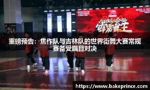 重磅预告：焦作队与吉林队的世界街舞大赛常规赛备受瞩目对决