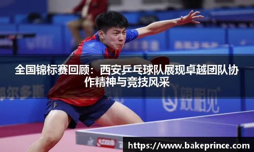 全国锦标赛回顾：西安乒乓球队展现卓越团队协作精神与竞技风采