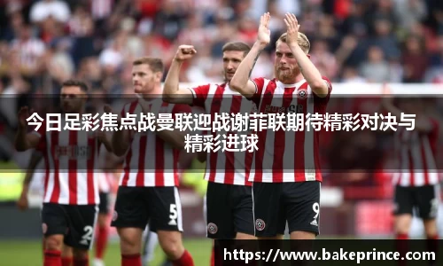 今日足彩焦点战曼联迎战谢菲联期待精彩对决与精彩进球