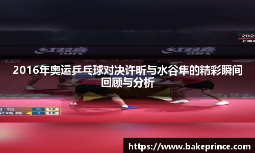 2016年奥运乒乓球对决许昕与水谷隼的精彩瞬间回顾与分析