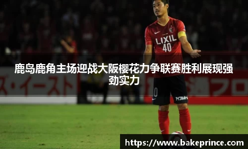 鹿岛鹿角主场迎战大阪樱花力争联赛胜利展现强劲实力